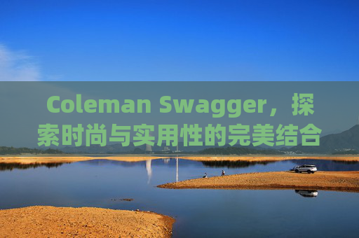 Coleman Swagger，探索时尚与实用性的完美结合